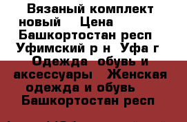 Вязаный комплект новый. › Цена ­ 4 500 - Башкортостан респ., Уфимский р-н, Уфа г. Одежда, обувь и аксессуары » Женская одежда и обувь   . Башкортостан респ.